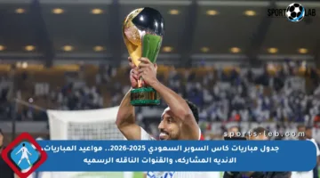 جدول مباريات كأس السوبر السعودي 2025-2026.. مواعيد المباريات، الأندية المشاركة، والقنوات الناقلة الرسمية